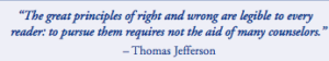 "The great principles of right and wrong are legible to every reader: to pursue them requires not the aid of many counselors." -Thomas Jefferson